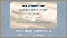 NCI Workshop: Neutron Capture Therapy for Cancer. April 20-22, 2022. Important Updates on the New Phase of NCT. Workshop Summary & Recordings Available