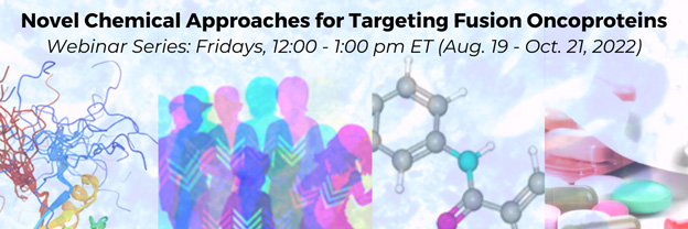 Novel Chemical Approaches for Targeting Fusion Oncoproteins; Webinar Series: Fridays, 12:00 - 1:00 PM ET (Aug. 19 - Oct. 21, 2022)