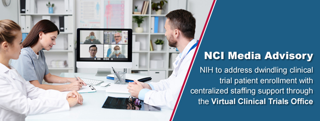 NCI Media Advisory NIH to address dwindling clinical trial patient enrollment with centralized staffing support through the Virtual Clinical Trials Office