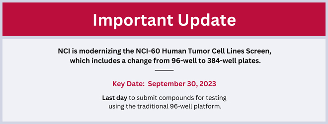 Important Update: DTP is modernizing the methodology for the NCI-60 Human Tumor Cell Lines Screen, which includes a change from 96-well to 384-well plates. Key Date: September 30, 2023 is the last day to submit compounds for testing using the traditional 96-well platform.