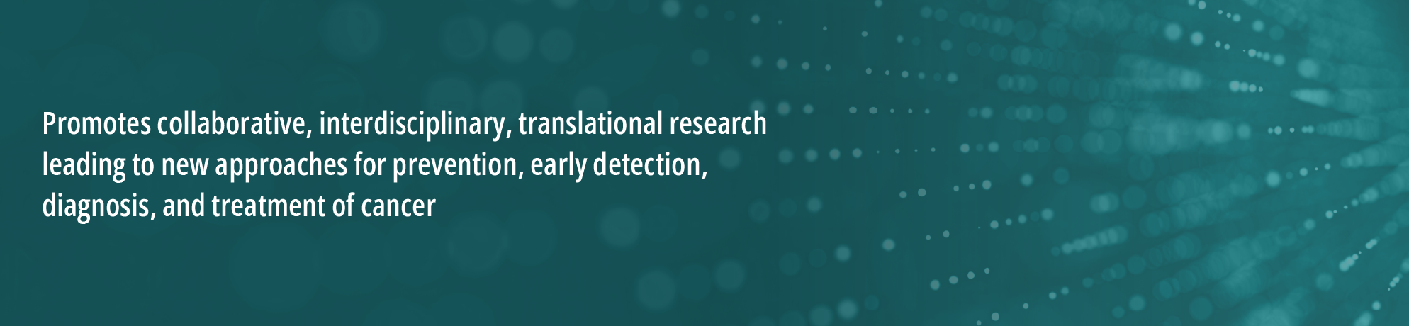 Green background with circles radiating and fading from the right. White text on the left that states, “promotes collaborative, interdisciplinary, translational research leading to new approaches for prevention, early detection, diagnosis, and treatment of cancer.”