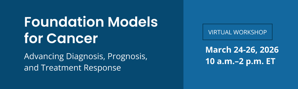 Foundation Models for Cancer: Advancing Diagnosis, Prognosis, and Treatment Response. Virtual Workshop, March 24-26, 2026. 10 a.m. - 2 p.m. ET